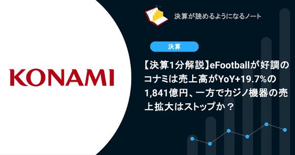 【決算1分解説】eFootballが好調のコナミは売上高がYoY+19.7%の1,841億円、一方でカジノ機器の売上拡大はストップか？ 画像