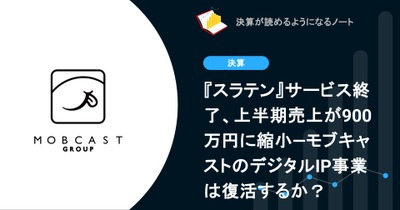 【決算を簡単に振り返る】『スラテン』サービス終了、上半期売上が900万円に縮小―モブキャストのデジタルIP事業は復活するか？ 画像